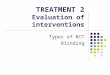 TREATMENT 2 Evaluation of interventions Types of RCT Blinding
