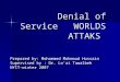 Denial of Service WORLDS ATTAKS Prepared by: Mohammed Mahmoud Hussain Supervised by : Dr. Lo’ai Tawalbeh NYIT-winter 2007
