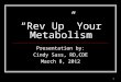 1 “Rev Up” Your Metabolism Presentation by: Cindy Sass, RD,CDE March 8, 2012