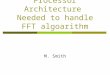 Processor Architecture Needed to handle FFT algoarithm M. Smith