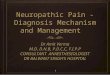 1 1 Neuropathic Pain - Diagnosis Mechanism and Management Dr Amit Verma M.D, D.N.B, P.D.C.C, F.I.P.P CONSULTANT ANAESTHESIOLOGIST DR BALWANT SINGH’S HOSPITAL