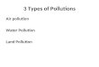 3 Types of Pollutions Air pollution Water Pollution Land Pollution