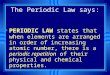 The Periodic Law says: u PERIODIC LAW states that whe n elements are arranged in order of increasing atomic number, there is a periodic repetition of their