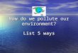 How do we pollute our environment? List 5 ways. Air pollution – can you think of any examples?
