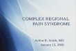 COMPLEX REGIONAL PAIN SYNDROME Arthur R. Smith, MD January 13, 2009 Arthur R. Smith, MD January 13, 2009