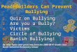 PeaceBuilders Can Prevent Bullying 1. Quiz on Bullying 2. Are you a Bully? 3. Victims 4. Circle of Bullying 5. Banish Bullying! By: Miss Taylor with great