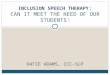 KATIE ADAMS, CCC-SLP INCLUSION SPEECH THERAPY ; CAN IT MEET THE NEED OF OUR STUDENTS?