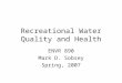 Recreational Water Quality and Health ENVR 890 Mark D. Sobsey Spring, 2007