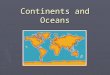 Continents and Oceans. Land and Water ► The Earth is mostly water ► ¾ of the Earth is covered in water ► The big bodies of water on Earth are called oceans