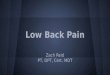 Low Back Pain Zach Reid PT, DPT, Cert. MDT. Low Back Pain ● 50-80% of adults will have back pain o up to 40% each year ● Back pain is ‘normal’ ● Common