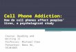 Cell Phone Addiction : How do cell phones affect peoples’ lives, a psychological study Course: Reading and Writing II Professor: Michael Chen Presentor: