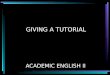 GIVING A TUTORIAL ACADEMIC ENGLISH II. TUTORIAL DEVELOPMENT You will learn how to: Plan a tutorial Prepare a tutorial Practice a tutorial Present a tutorial