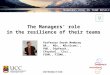 M ANAGERS R OLE IN T EAM R ESILIENCE The Managers’ role in the resilience of their teams Professor Derek Mowbray BA., MSc., MSc(Econ)., PhD., DipPsych.,