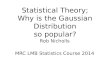 Statistical Theory; Why is the Gaussian Distribution so popular? Rob Nicholls MRC LMB Statistics Course 2014