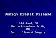 Benign Breast Disease Juhi Asad, DO Sharon Rosenbaum Smith, MD Dept. of Breast Surgery
