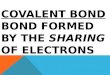COVALENT BOND BOND FORMED BY THE SHARING OF ELECTRONS