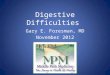 Digestive Difficulties Gary E. Foresman, MD November 2012