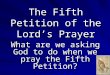 The Fifth Petition of the Lord’s Prayer What are we asking God to do when we pray the Fifth Petition?