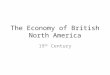 The Economy of British North America 19 th Century