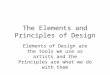 The Elements and Principles of Design Elements of Design are the tools we use as artists and the Principles are what we do with them