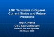 LNG Terminals in Gujarat Current Status and Future Prospects Yogi R. Mehta Oil & Gas Consultant India Oil, Gas and Pipelines 22-23 June 2006
