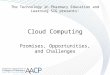 Cloud Computing Promises, Opportunities, and Challenges The Technology in Pharmacy Education and Learning SIG presents: