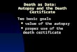 Death as Data: Autopsy and the Death Certificate Two basic goals  value of the autopsy  proper use of the death certificate