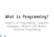 What is Programming? Aspects of Programming, Computer Languages, Objects and Object-Oriented Programming