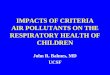 IMPACTS OF CRITERIA AIR POLLUTANTS ON THE RESPIRATORY HEALTH OF CHILDREN John R. Balmes, MD UCSF