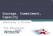 Courage, Commitment, Capacity Kentucky’s Vision for Education Reform 1