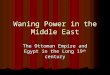 Waning Power in the Middle East The Ottoman Empire and Egypt in the Long 19 th century