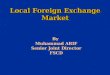 Local Foreign Exchange Market By By Muhammad ARIF Muhammad ARIF Senior Joint Director Senior Joint Director FSCD FSCD By By Muhammad ARIF Muhammad ARIF