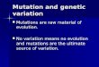 Mutation and genetic variation Mutations are raw material of evolution. Mutations are raw material of evolution. No variation means no evolution and mutations