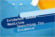 Evidence Based Medicine Searching for Evidence. Evidence Based Practice: Steps 1.A sk focused clinical question 2.S earch for the best evidence 3.A ppraise/assess