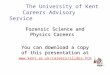 The University of Kent Careers Advisory Service Forensic Science and Physics Careers You can download a copy of this presentation at 