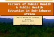 Public Health in Southern Africa April 4, 2013 Deirdre M. Elfers Factors of Public Health & Public Health Education in Sub-Saharan Africa