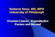 Roberta Ness, MD, MPH University of Pittsburgh Ovarian Cancer: Reproductive Factors and Beyond