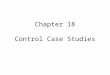 Chapter 18 Control Case Studies. Control Systems Considered Temperature control for a heat exchanger Temperature control of a CSTR Composition control