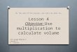 Lesson 4 Objective: Use multiplication to calculate volume By the end of the lesson, you will be able to… 5th Grade Module 5 Lesson 4 K. Clauson