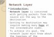 Network Layer Introduction: Network layer is concerned with getting packets from the source all the way to the destination. Getting to destination may