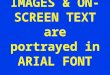 IMAGES & ON- SCREEN TEXT are portrayed in ARIAL FONT