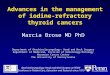 MSB 05/30/09 Advances in the management of iodine-refractory thyroid cancers Marcia Brose MD PhD Department of Otorhinolaryngology: Head and Neck Surgery