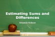 Estimating Sums and Differences Amanda Hobson. Objectives: The students will: 1. Give the definition of Estimation. 2. Explain the differences in rounding
