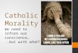 Catholic Morality We need to inform our conscience…..but with what?