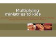 Multiplying ministries to kids Multiplying ministries to kids providing loving environments where the Spirit multiplies young disciplemaking followers