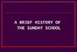 A BRIEF HISTORY OF THE SUNDAY SCHOOL. The Early Days 17 th and 18 th centuries experienced the Industrial Revolution in both Europe and the Colonies Transformed