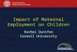 Impact of Maternal Employment on Children Rachel Dunifon Cornell University