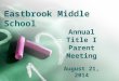 Eastbrook Middle School Annual Title I Parent Meeting August 21, 2014