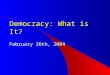 Democracy: What is It? February 26th, 2004. Democracy – Basic Elements consent of the governed (process) consent of the governed (process) – free and
