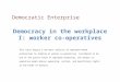 Democracy in the workplace I: worker co-operatives This topic begins a two-part analysis of employee-owned enterprises by looking at worker co-operatives
